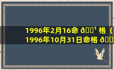 1996年2月16命 🌹 格（1996年10月31日命格 🐴 ）